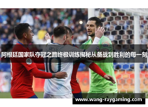 阿根廷国家队夺冠之路终极训练揭秘从备战到胜利的每一刻 阿根廷国家队夺冠之路终极训练揭秘从备战到胜利的每一刻