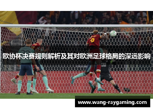 欧协杯决赛规则解析及其对欧洲足球格局的深远影响
